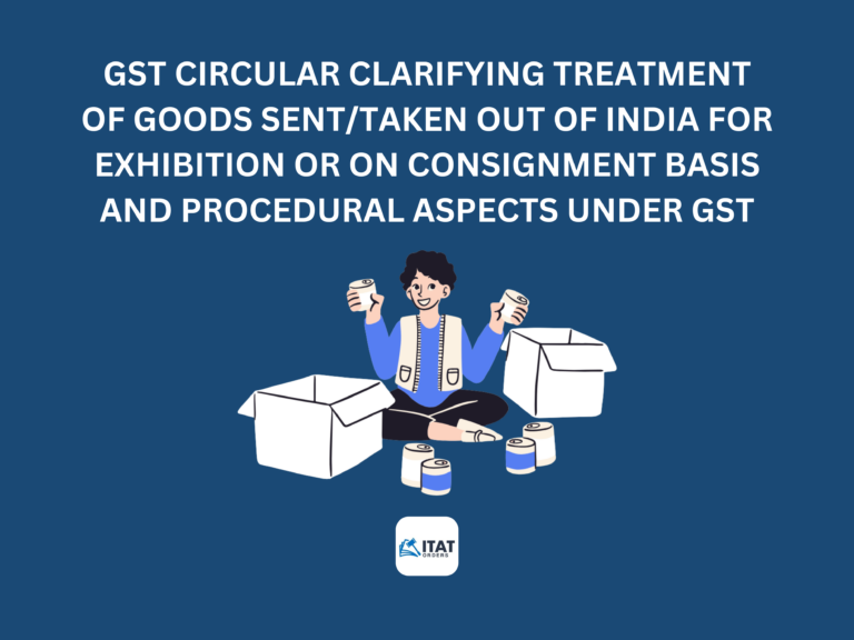 GST Circular clarifying treatment of goods sent/taken out of India for exhibition or on consignment basis and procedural aspects under GST